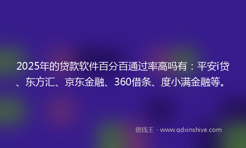 2025年的贷款软件百分百通过率高吗有：平安i贷、东方汇、京东金融、360借条、度小满金融等。
