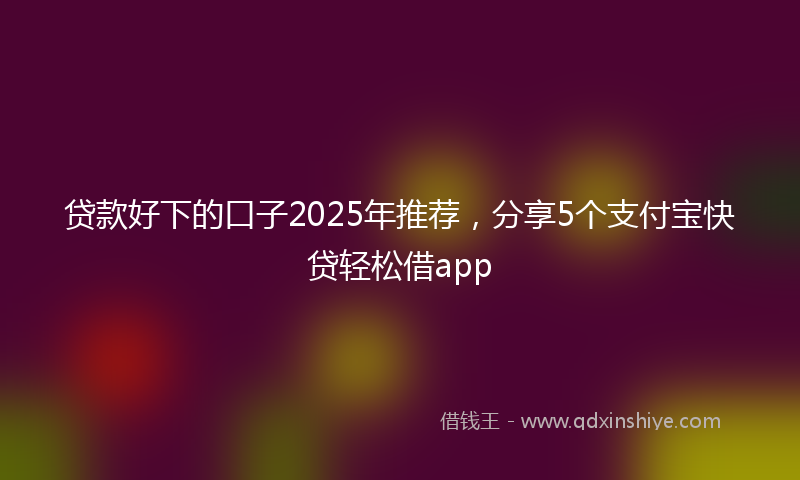 贷款好下的口子2025年推荐，分享5个支付宝快贷轻松借app