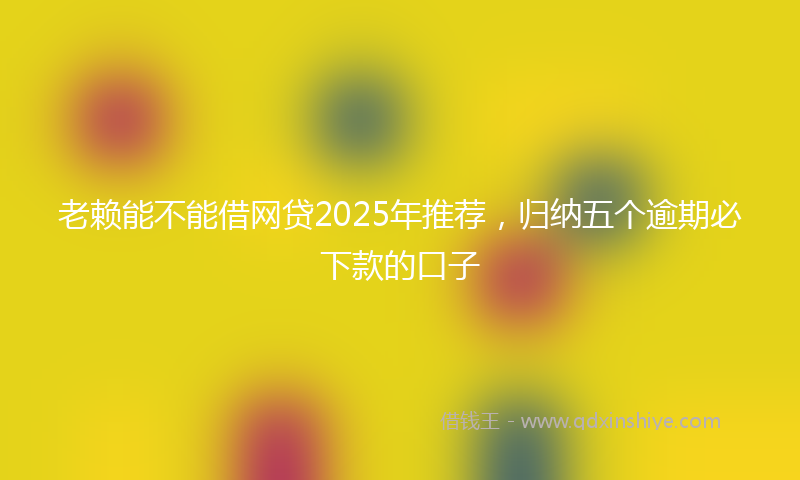老赖能不能借网贷2025年推荐，归纳五个逾期必下款的口子