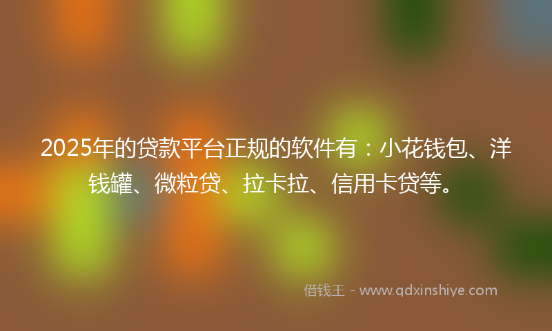 2025年的贷款平台正规的软件有：小花钱包、洋钱罐、微粒贷、拉卡拉、信用卡贷等。