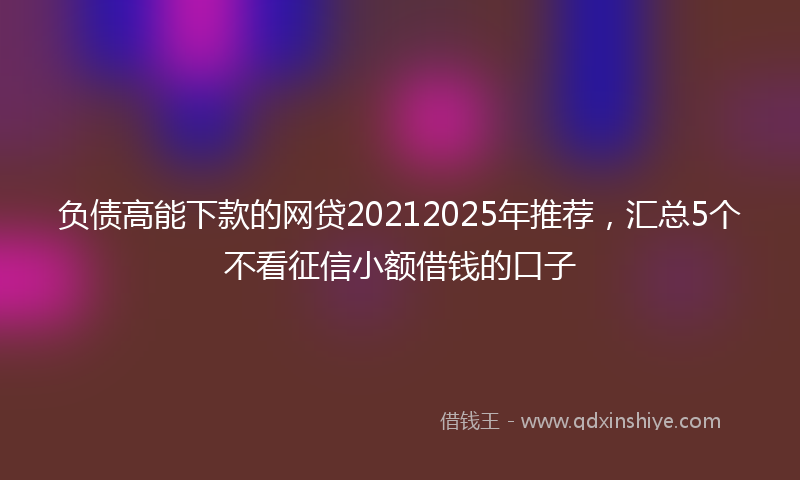 负债高能下款的网贷20212025年推荐，汇总5个不看征信小额借钱的口子