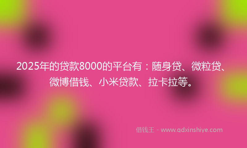 2025年的贷款8000的平台有：随身贷、微粒贷、微博借钱、小米贷款、拉卡拉等。
