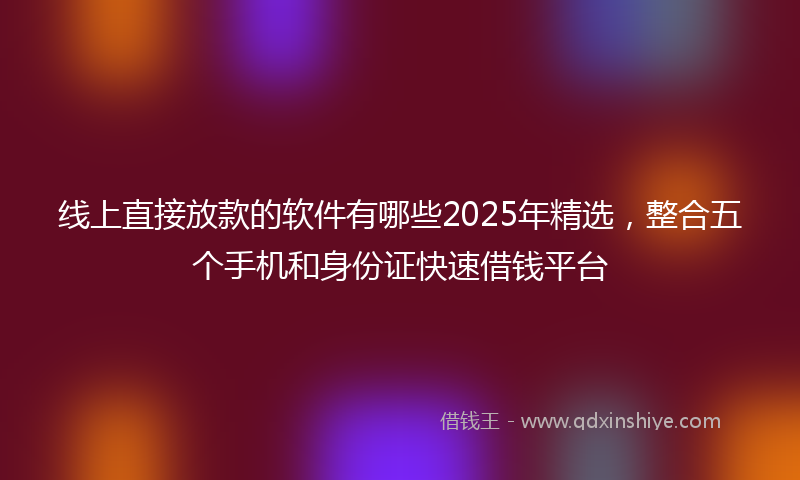 线上直接放款的软件有哪些2025年精选，整合五个手机和身份证快速借钱平台