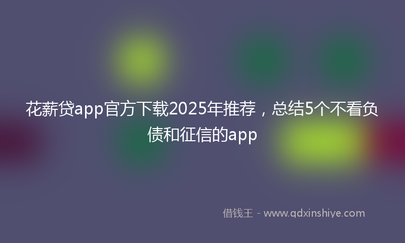 花薪贷app官方下载2025年推荐，总结5个不看负债和征信的app