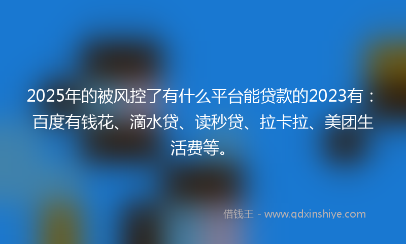 2025年的被风控了有什么平台能贷款的2023有：百度有钱花、滴水贷、读秒贷、拉卡拉、美团生活费等。