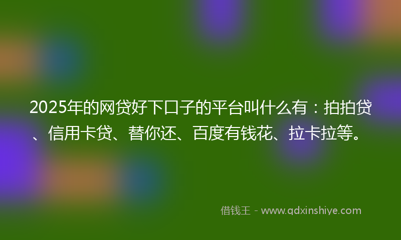 2025年的网贷好下口子的平台叫什么有：拍拍贷、信用卡贷、替你还、百度有钱花、拉卡拉等。