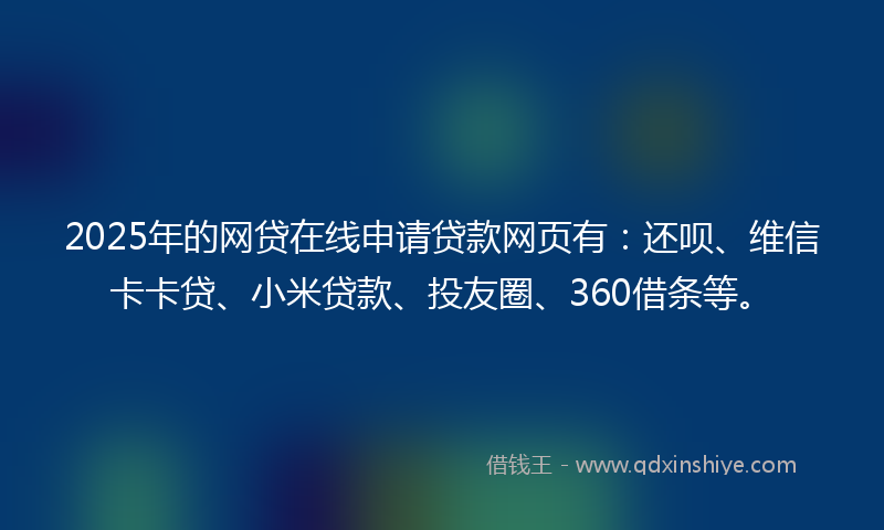 2025年的网贷在线申请贷款网页有：还呗、维信卡卡贷、小米贷款、投友圈、360借条等。