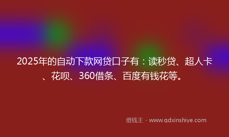 2025年的自动下款网贷口子有：读秒贷、超人卡、花呗、360借条、百度有钱花等。
