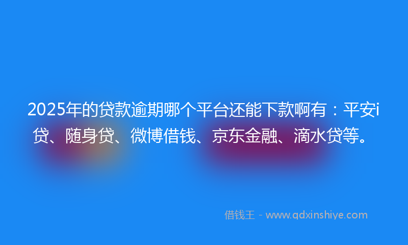 2025年的贷款逾期哪个平台还能下款啊有：平安i贷、随身贷、微博借钱、京东金融、滴水贷等。