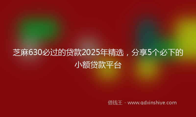芝麻630必过的贷款2025年精选，分享5个必下的小额贷款平台