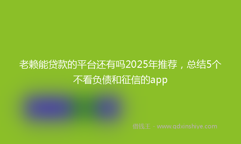老赖能贷款的平台还有吗2025年推荐，总结5个不看负债和征信的app