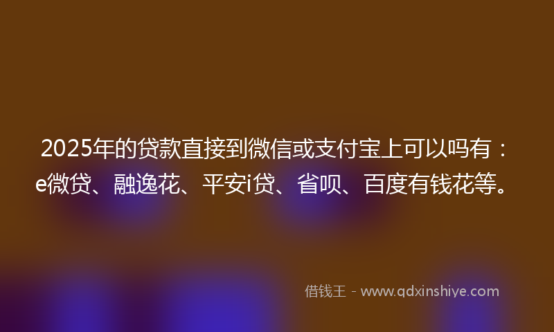 2025年的贷款直接到微信或支付宝上可以吗有：e微贷、融逸花、平安i贷、省呗、百度有钱花等。