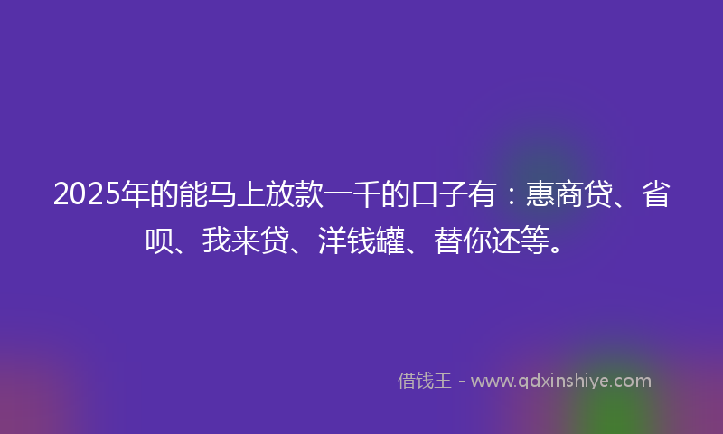 2025年的能马上放款一千的口子有：惠商贷、省呗、我来贷、洋钱罐、替你还等。