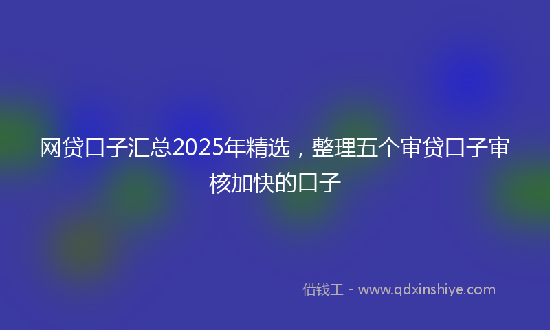 网贷口子汇总2025年精选，整理五个审贷口子审核加快的口子
