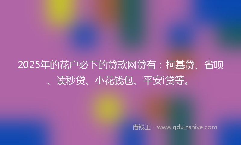 2025年的花户必下的贷款网贷有：柯基贷、省呗、读秒贷、小花钱包、平安i贷等。