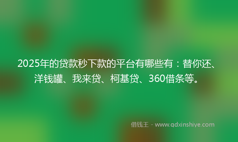 2025年的贷款秒下款的平台有哪些有：替你还、洋钱罐、我来贷、柯基贷、360借条等。