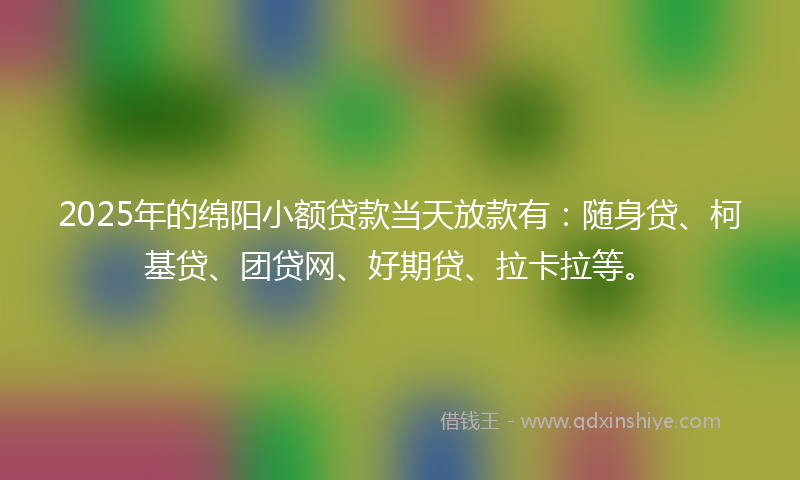 2025年的绵阳小额贷款当天放款有：随身贷、柯基贷、团贷网、好期贷、拉卡拉等。