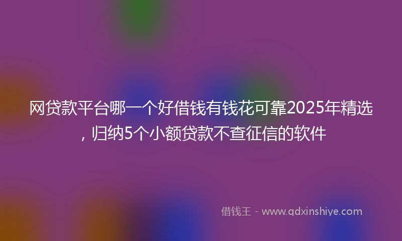网贷款平台哪一个好借钱有钱花可靠2025年精选，归纳5个小额贷款不查征信的软件