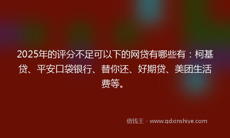 2025年的评分不足可以下的网贷有哪些有：柯基贷、平安口袋银行、替你还、好期贷、美团生活费等。
