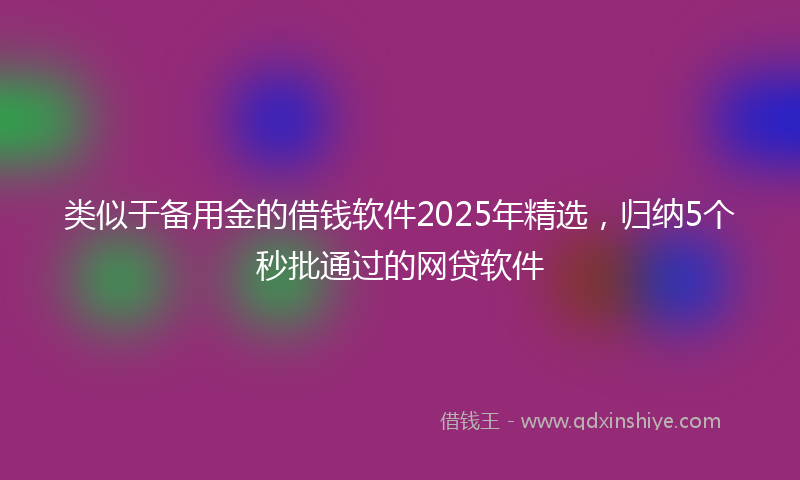 类似于备用金的借钱软件2025年精选，归纳5个秒批通过的网贷软件