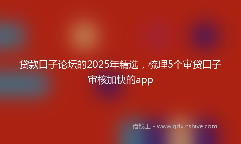 贷款口子论坛的2025年精选，梳理5个审贷口子审核加快的app
