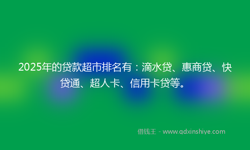 2025年的贷款超市排名有：滴水贷、惠商贷、快贷通、超人卡、信用卡贷等。