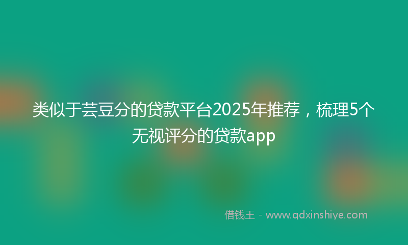 类似于芸豆分的贷款平台2025年推荐，梳理5个无视评分的贷款app