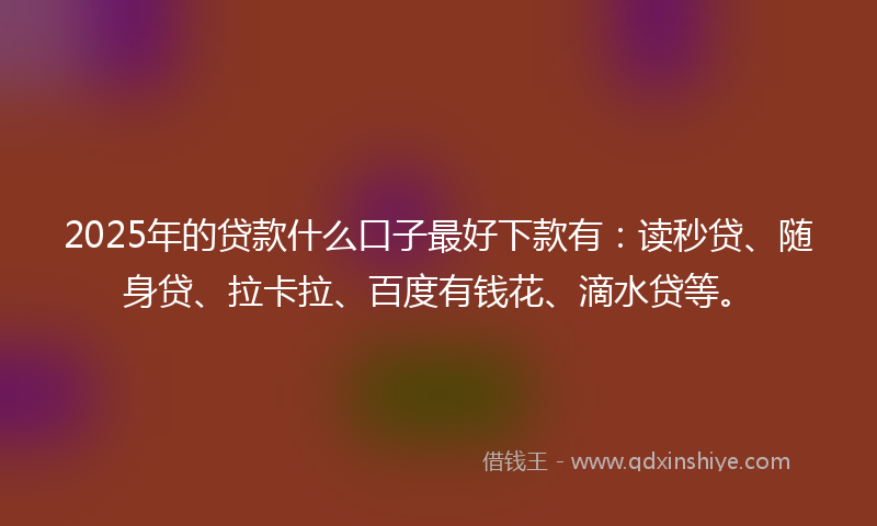 2025年的贷款什么口子最好下款有：读秒贷、随身贷、拉卡拉、百度有钱花、滴水贷等。