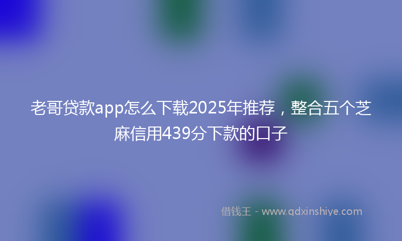 老哥贷款app怎么下载2025年推荐，整合五个芝麻信用439分下款的口子