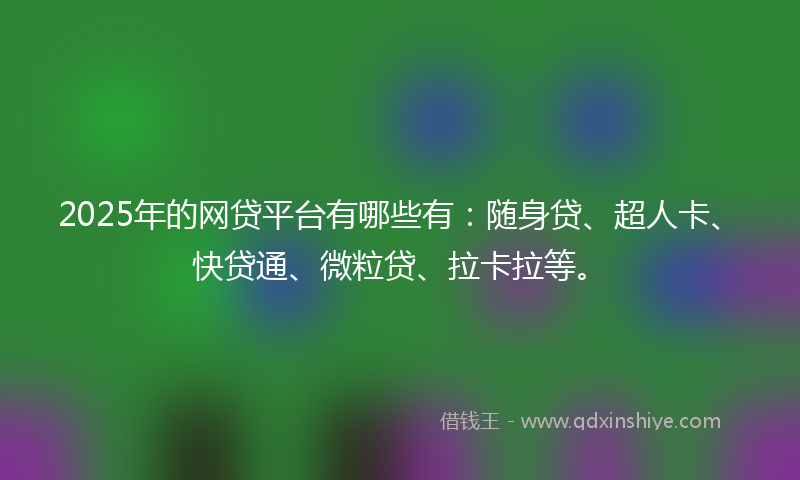 2025年的网贷平台有哪些有：随身贷、超人卡、快贷通、微粒贷、拉卡拉等。