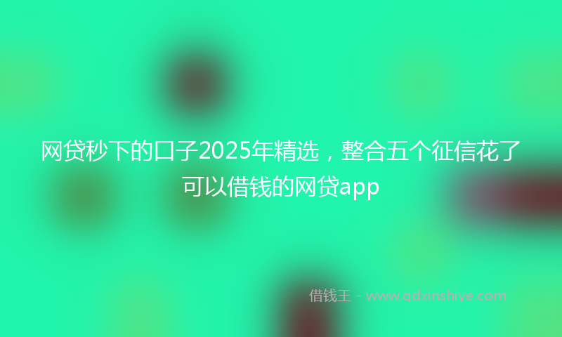 网贷秒下的口子2025年精选，整合五个征信花了可以借钱的网贷app