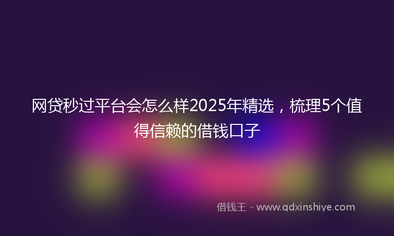 网贷秒过平台会怎么样2025年精选，梳理5个值得信赖的借钱口子