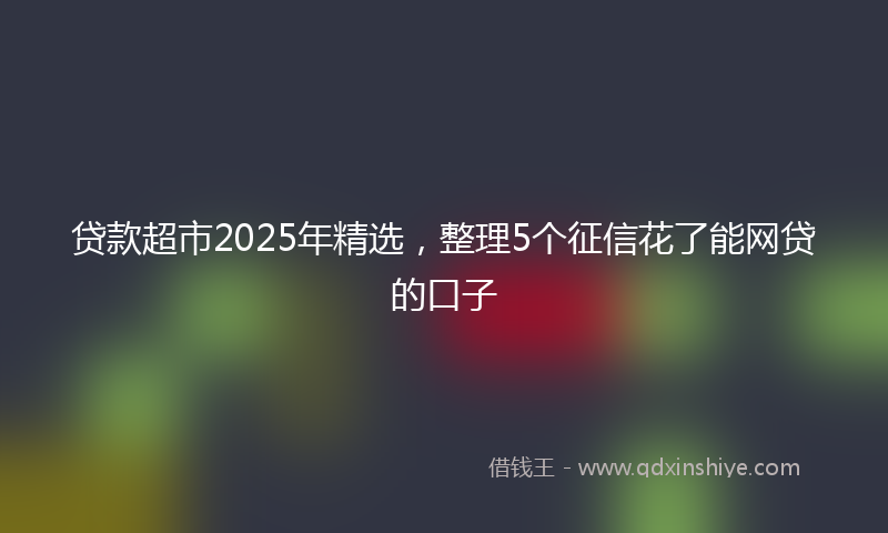 贷款超市2025年精选，整理5个征信花了能网贷的口子