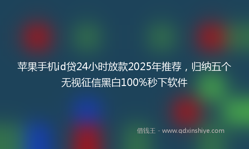 苹果手机id贷24小时放款2025年推荐，归纳五个无视征信黑白100%秒下软件