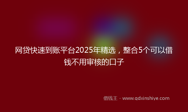 网贷快速到账平台2025年精选，整合5个可以借钱不用审核的口子