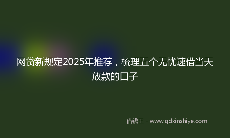 网贷新规定2025年推荐，梳理五个无忧速借当天放款的口子