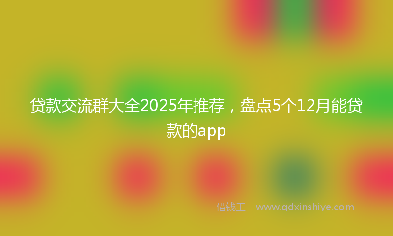 贷款交流群大全2025年推荐，盘点5个12月能贷款的app