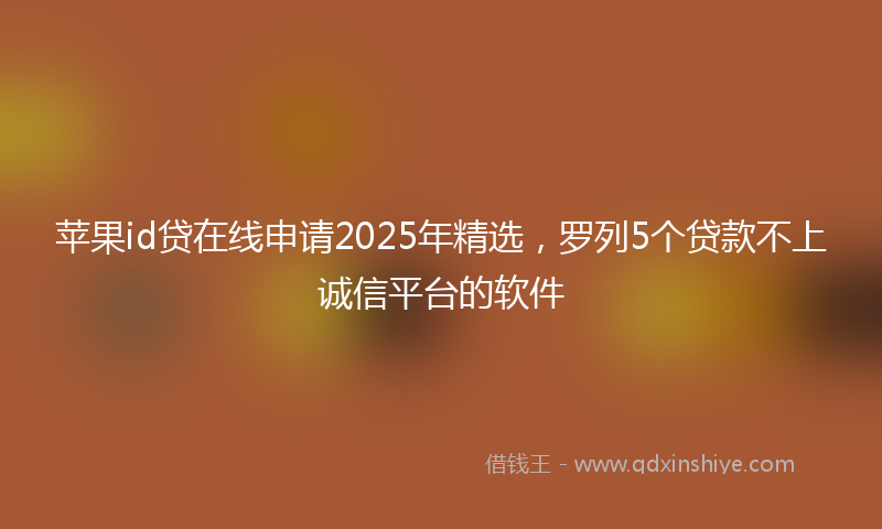 苹果id贷在线申请2025年精选，罗列5个贷款不上诚信平台的软件