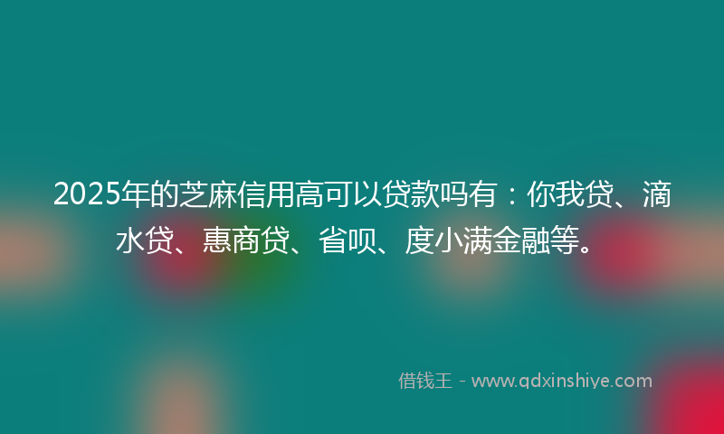 2025年的芝麻信用高可以贷款吗有：你我贷、滴水贷、惠商贷、省呗、度小满金融等。