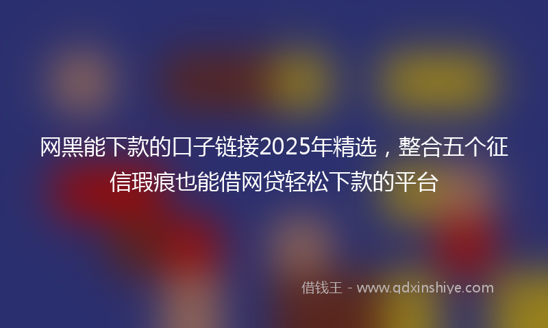 网黑能下款的口子链接2025年精选，整合五个征信瑕疵也能借网贷轻松下款的平台