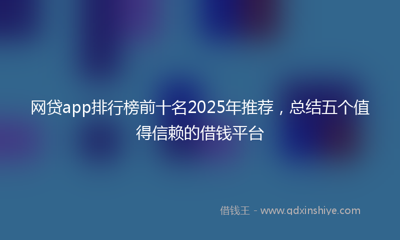 网贷app排行榜前十名2025年推荐，总结五个值得信赖的借钱平台