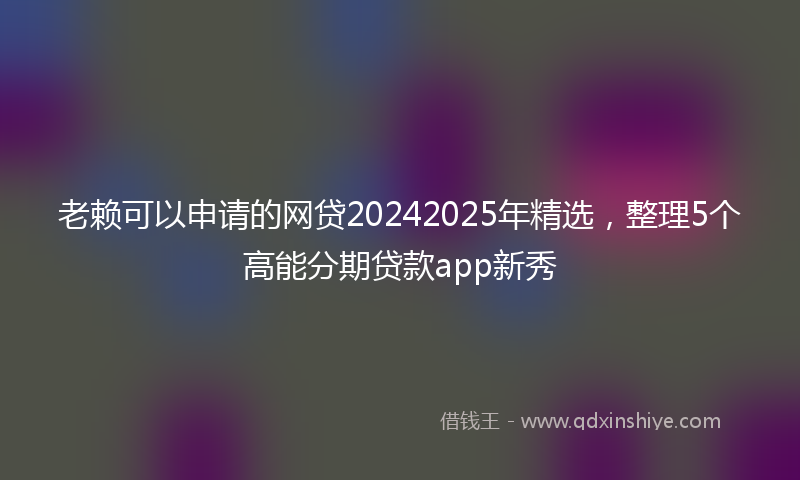 老赖可以申请的网贷20242025年精选，整理5个高能分期贷款app新秀