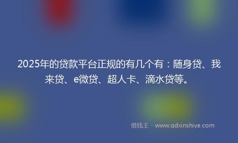2025年的贷款平台正规的有几个有：随身贷、我来贷、e微贷、超人卡、滴水贷等。