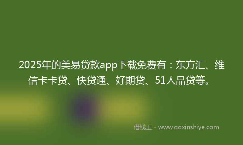 2025年的美易贷款app下载免费有：东方汇、维信卡卡贷、快贷通、好期贷、51人品贷等。