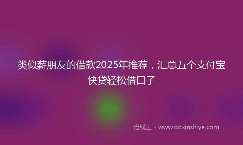 类似薪朋友的借款2025年推荐，汇总五个支付宝快贷轻松借口子