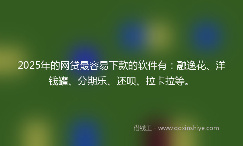 2025年的网贷最容易下款的软件有：融逸花、洋钱罐、分期乐、还呗、拉卡拉等。