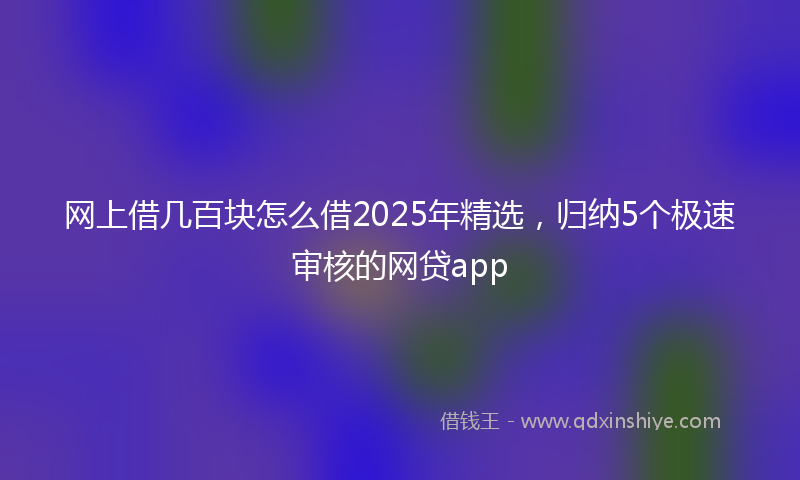 网上借几百块怎么借2025年精选，归纳5个极速审核的网贷app