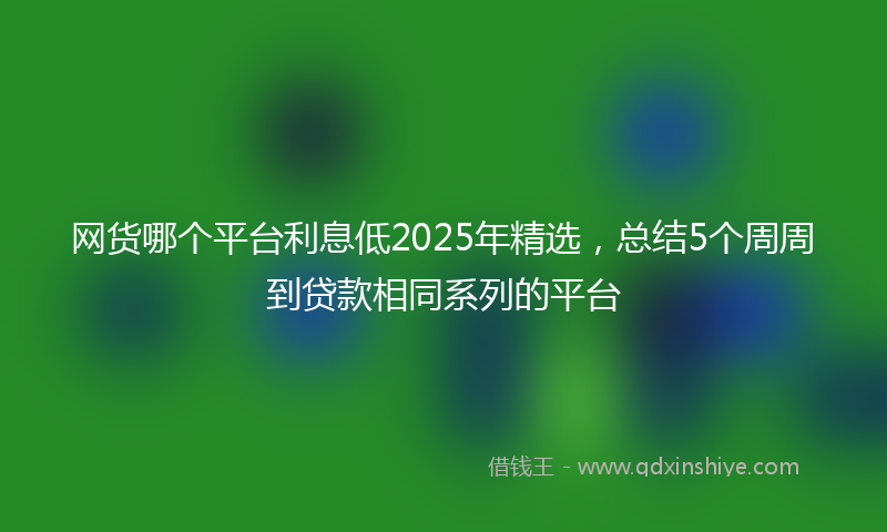 网货哪个平台利息低2025年精选，总结5个周周到贷款相同系列的平台