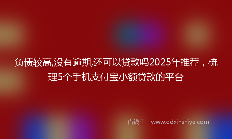 负债较高,没有逾期,还可以贷款吗2025年推荐，梳理5个手机支付宝小额贷款的平台