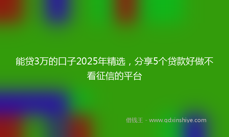 能贷3万的口子2025年精选，分享5个贷款好做不看征信的平台